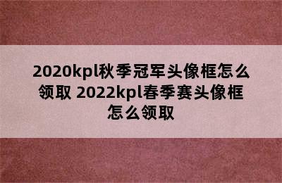 2020kpl秋季冠军头像框怎么领取 2022kpl春季赛头像框怎么领取